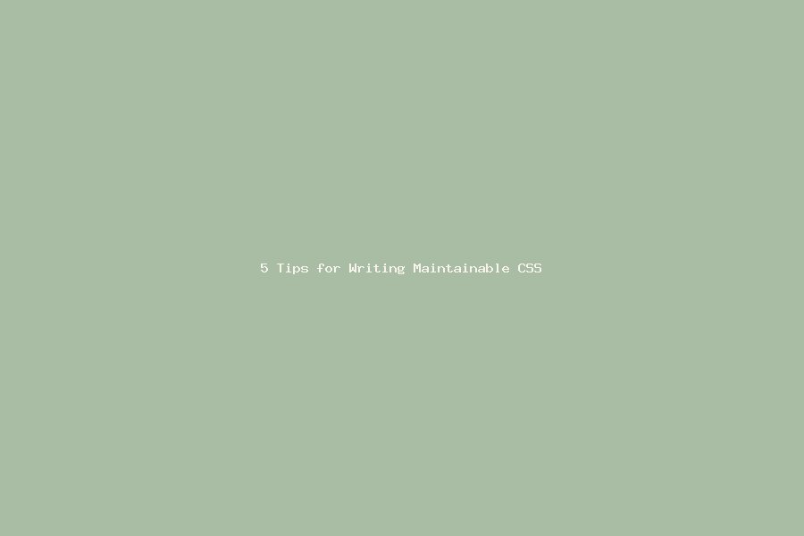 5 Tips for Writing Maintainable CSS